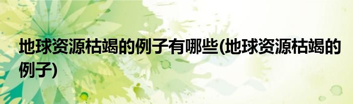 地球资源枯竭的例子有哪些(地球资源枯竭的例子)