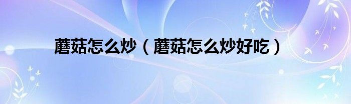 蘑菇怎么炒（蘑菇怎么炒好吃）