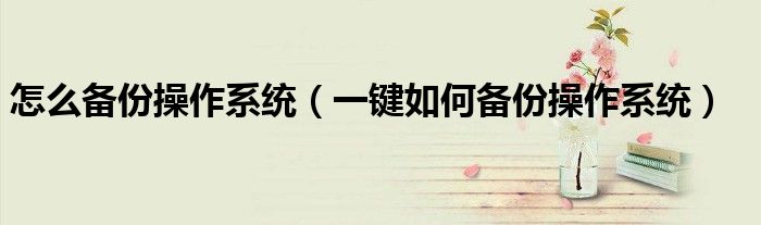 怎么备份操作系统（一键如何备份操作系统）