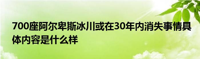 700座阿尔卑斯冰川或在30年内消失事情具体内容是什么样