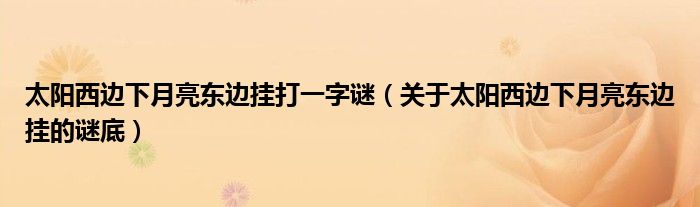 太阳西边下月亮东边挂打一字谜（关于太阳西边下月亮东边挂的谜底）