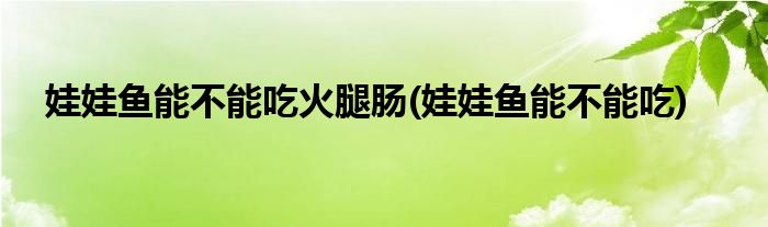 娃娃鱼能不能吃火腿肠(娃娃鱼能不能吃)