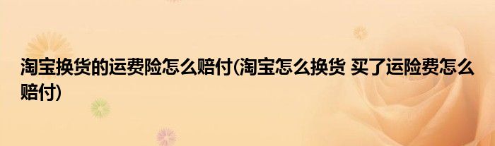 淘宝换货的运费险怎么赔付(淘宝怎么换货 买了运险费怎么赔付)