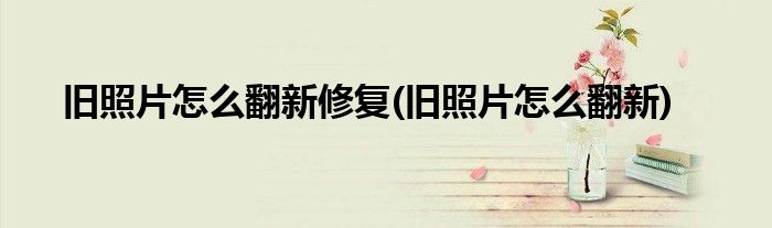 旧照片怎么翻新修复(旧照片怎么翻新)