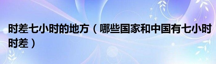 时差七小时的地方（哪些和中国有七小时时差）