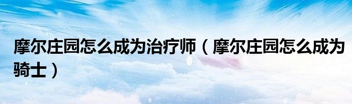 摩尔庄园怎么成为治疗师（摩尔庄园怎么成为骑士）