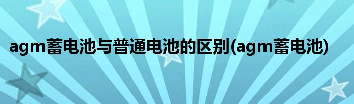 agm蓄电池与普通电池的区别(agm蓄电池)