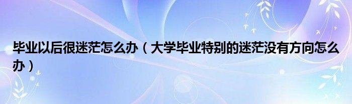 毕业以后很迷茫怎么办（大学毕业特别的迷茫没有方向怎么办）
