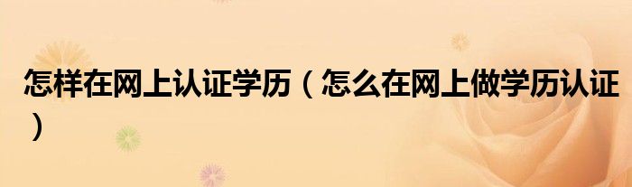 怎样在网上认证学历（怎么在网上做学历认证）