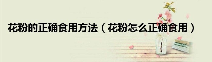 花粉的正确食用方法（花粉怎么正确食用）
