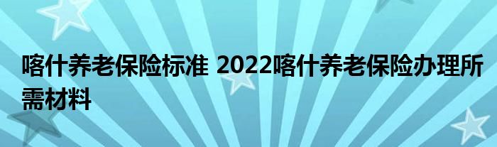 喀什养老保险标准 2022喀什养老保险办理所需材料