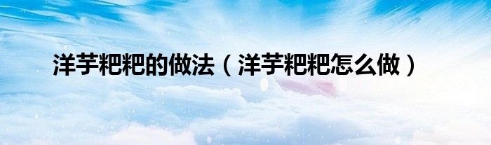 洋芋粑粑的做法（洋芋粑粑怎么做）