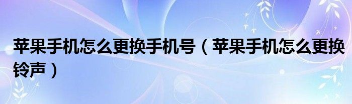 苹果手机怎么更换手机号（苹果手机怎么更换铃声）