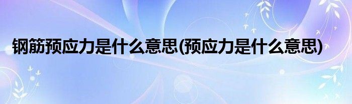 钢筋预应力是什么意思(预应力是什么意思)