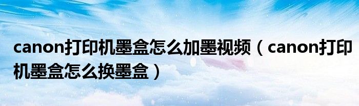 canon打印机墨盒怎么加墨视频（canon打印机墨盒怎么换墨盒）