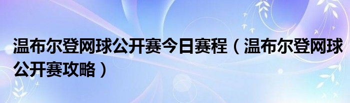 温布尔登网球公开赛今日赛程（温布尔登网球公开赛攻略）