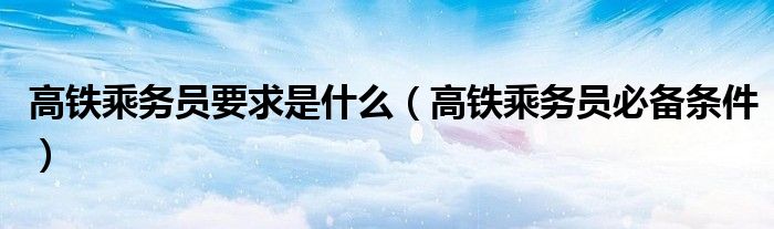 高铁乘务员要求是什么（高铁乘务员必备条件）
