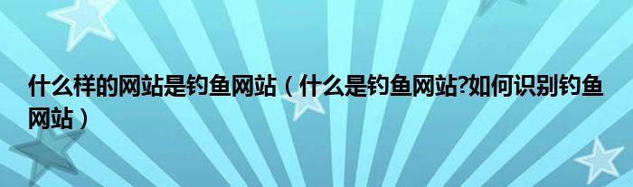 什么样的网站是钓鱼网站（什么是钓鱼网站?如何识别钓鱼网站）