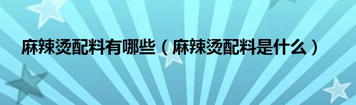 麻辣烫配料有哪些（麻辣烫配料是什么）