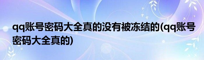 qq账号密码大全真的没有被冻结的(qq账号密码大全真的)