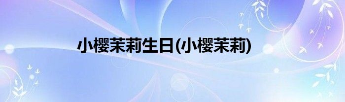 小樱茉莉生日(小樱茉莉)