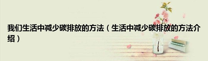 我们生活中减少碳排放的方法（生活中减少碳排放的方法介绍）