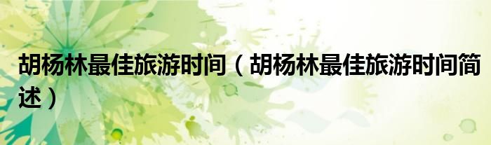 胡杨林更佳旅游时间（胡杨林更佳旅游时间简述）