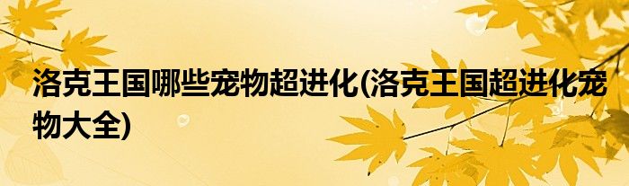 洛克王国哪些宠物超进化(洛克王国超进化宠物大全)