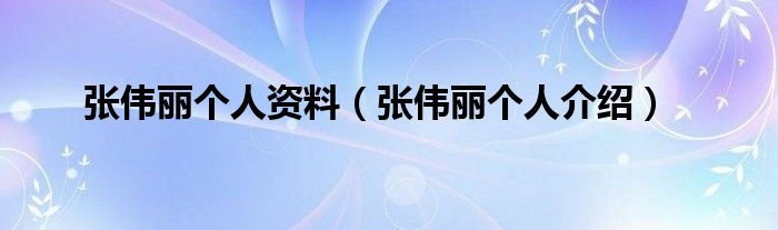 张伟丽个人资料（张伟丽个人介绍）
