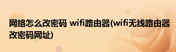 网络怎么改密码 wifi路由器(wifi无线路由器改密码网址)