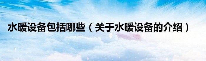 水暖设备包括哪些（关于水暖设备的介绍）