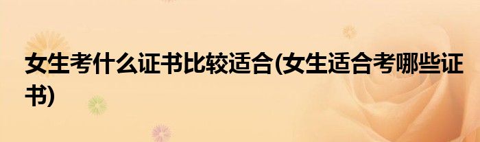女生考什么证书比较适合(女生适合考哪些证书)