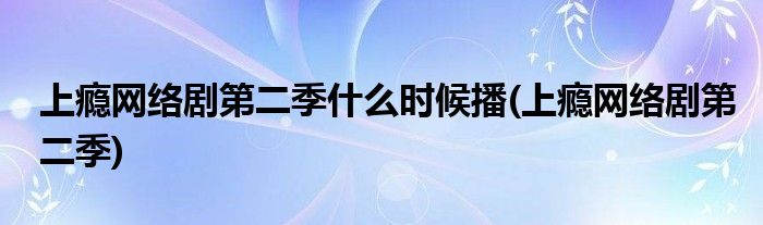 上瘾网络剧第二季什么时候播(上瘾网络剧第二季)