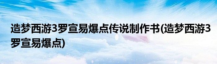 造梦西游3罗宣易爆点传说制作书(造梦西游3罗宣易爆点)