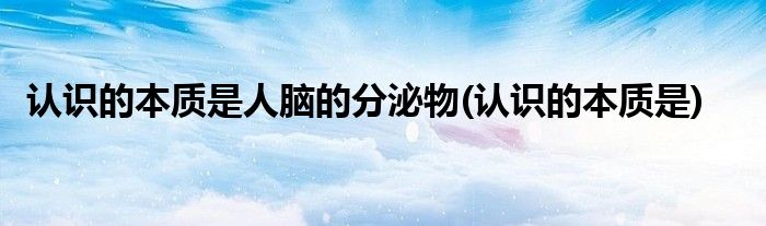 认识的本质是人脑的分泌物(认识的本质是)
