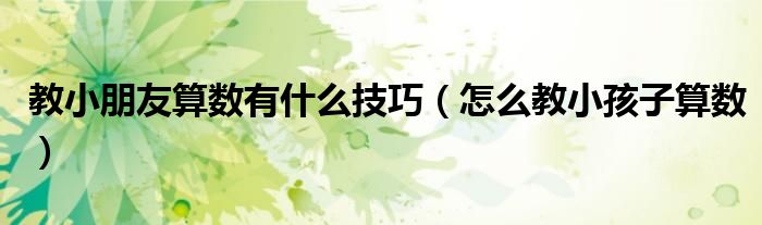 教小朋友算数有什么技巧（怎么教小孩子算数）