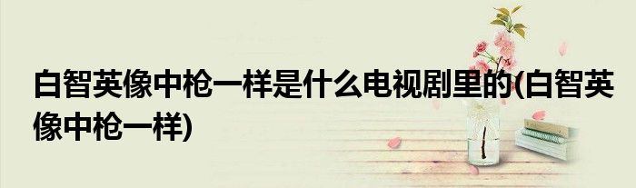 白智英像中枪一样是什么电视剧里的(白智英像中枪一样)