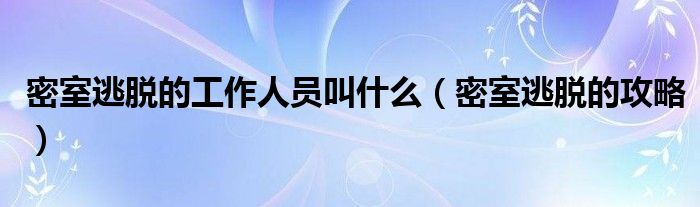 密室逃脱的工作人员叫什么（密室逃脱的攻略）