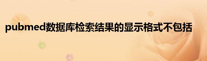 pubmed数据库检索结果的显示格式不包括