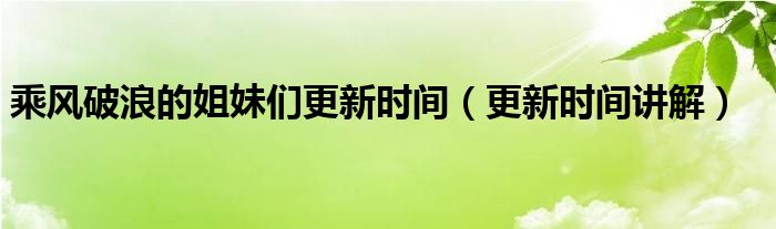 乘风破浪的姐妹们更新时间（更新时间讲解）