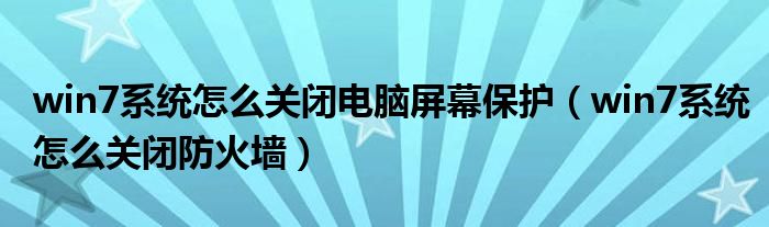win7系统怎么关闭电脑屏幕保护（win7系统怎么关闭防火墙）