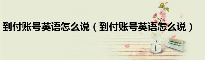 到付账号英语怎么说（到付账号英语怎么说）