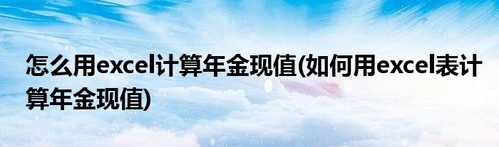 怎么用excel计算年金现值(如何用excel表计算年金现值)