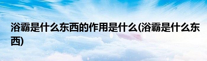 浴霸是什么东西的作用是什么(浴霸是什么东西)