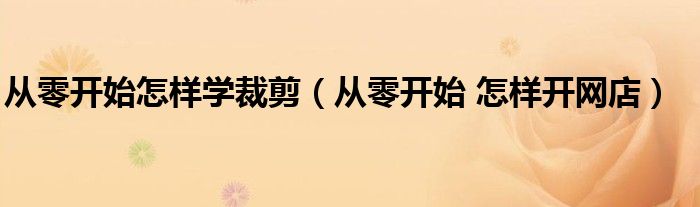 从零开始怎样学裁剪（从零开始 怎样开网店）