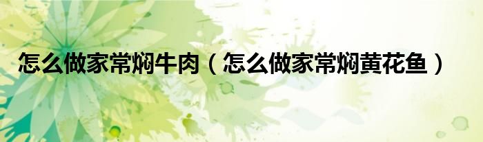 怎么做家常焖牛肉（怎么做家常焖黄花鱼）