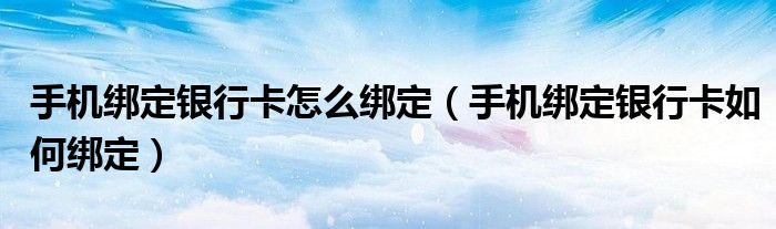 手机绑定银行卡怎么绑定（手机绑定银行卡如何绑定）