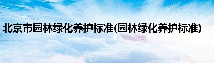 北京市园林绿化养护标准(园林绿化养护标准)