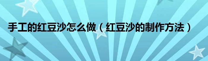 手工的红豆沙怎么做（红豆沙的制作方法）