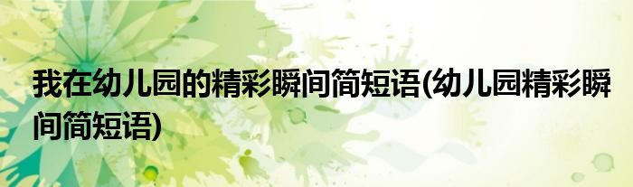 我在幼儿园的精彩瞬间简短语(幼儿园精彩瞬间简短语)